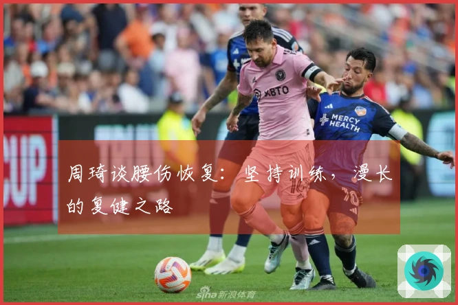 周琦谈腰伤恢复：坚持训练，漫长的复健之路