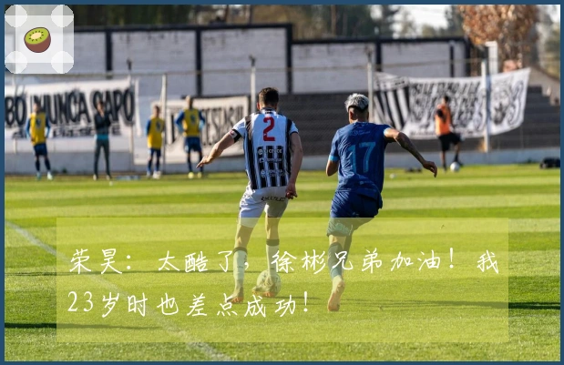 荣昊：太酷了，徐彬兄弟加油！我23岁时也差点成功！