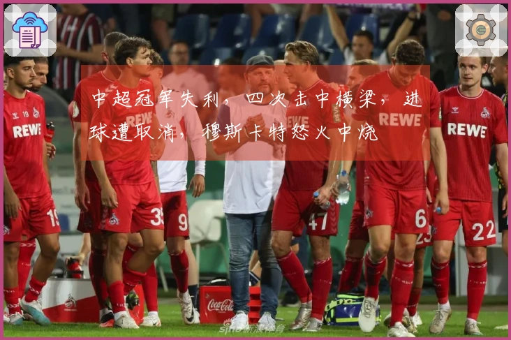 中超冠军失利，四次击中横梁，进球遭取消，穆斯卡特怒火中烧