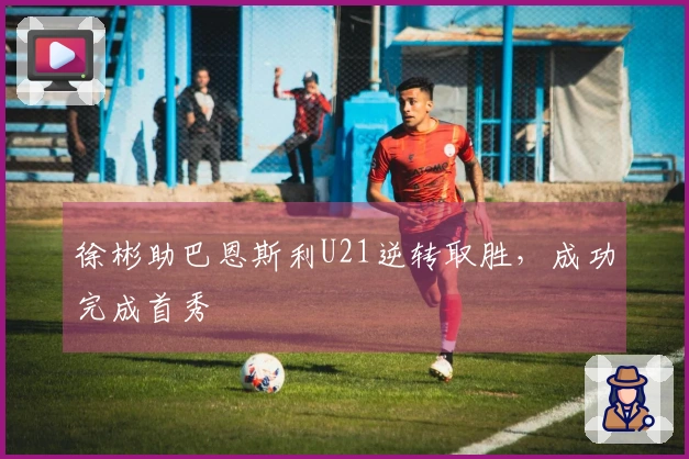 徐彬助巴恩斯利U21逆转取胜，成功完成首秀