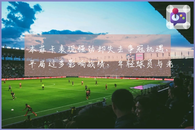 本菲卡表现强劲却失去争冠机遇，平局过多影响战绩，年轻球员与老将共同发力
