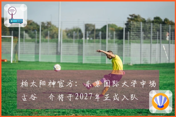 柏太阳神官方：东京国际大学中场古谷柊介将于2027年正式入队