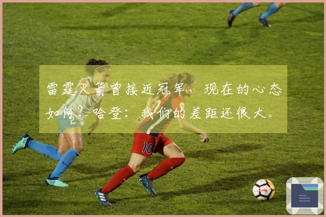 雷霆火箭曾接近冠军,现在的心态如何?哈登:我们的差距还很大。