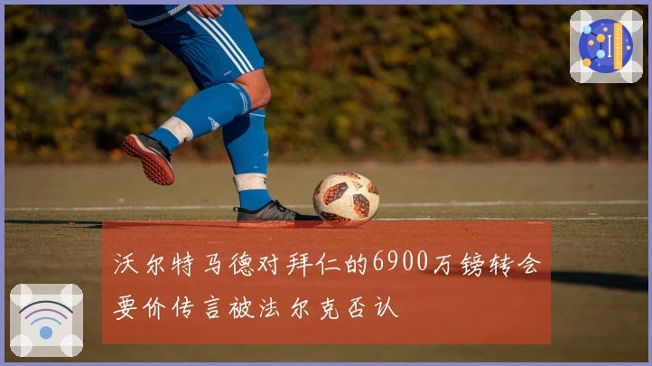 沃尔特马德对拜仁的6900万镑转会要价传言被法尔克否认