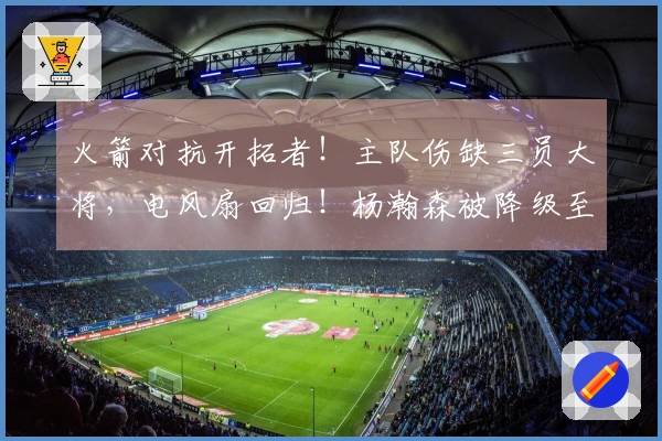 火箭对抗开拓者！主队伤缺三员大将，电风扇回归！杨瀚森被降级至发展联盟。