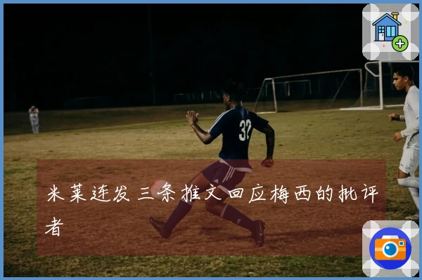 米莱连发三条推文回应梅西的批评者