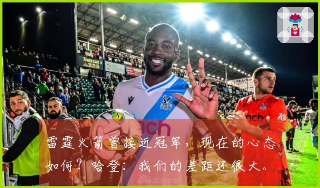 雷霆火箭曾接近冠军，现在的心态如何？哈登：我们的差距还很大。