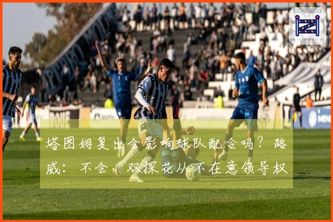 塔图姆复出会影响球队配合吗？路威：不会，双探花从不在意领导权