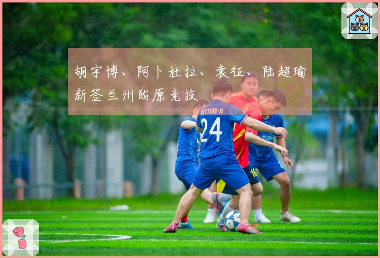 胡宇博、阿卜杜拉、袁征、陆超瑜新签兰州陇原竞技