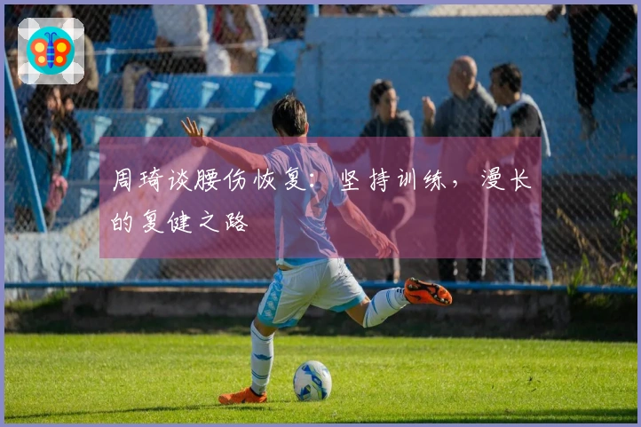 周琦谈腰伤恢复：坚持训练，漫长的复健之路
