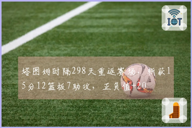 塔图姆时隔298天重返赛场，斩获15分12篮板7助攻，正负值+20