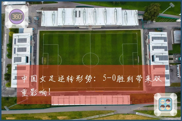 中国女足逆转形势：5-0胜利带来双重影响！