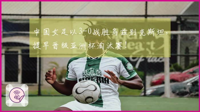 中国女足以3-0战胜乌兹别克斯坦，提早晋级亚洲杯淘汰赛！