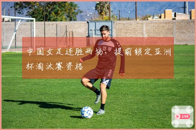 中国女足连胜两场，提前锁定亚洲杯淘汰赛资格