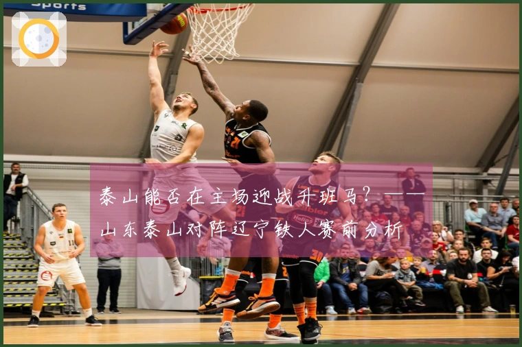 泰山能否在主场迎战升班马？——山东泰山对阵辽宁铁人赛前分析