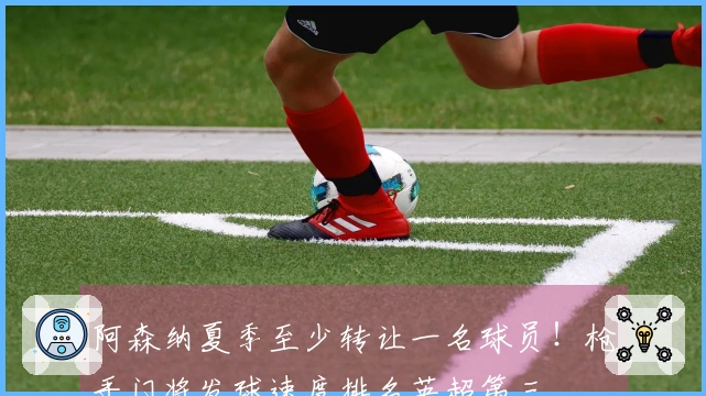 阿森纳夏季至少转让一名球员！枪手门将发球速度排名英超第三