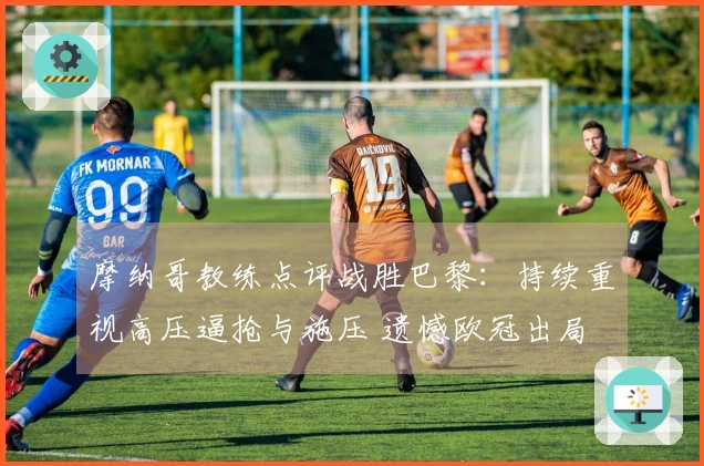 摩纳哥教练点评战胜巴黎：持续重视高压逼抢与施压 遗憾欧冠出局