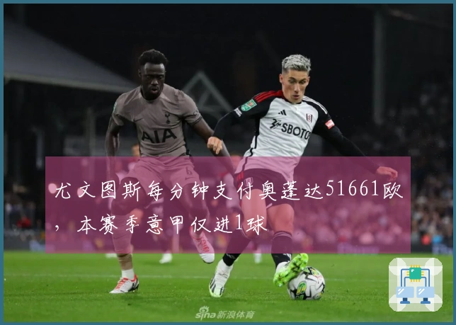 尤文图斯每分钟支付奥蓬达51661欧，本赛季意甲仅进1球