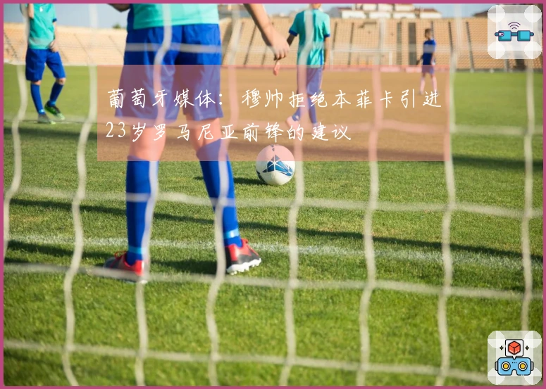 葡萄牙媒体：穆帅拒绝本菲卡引进23岁罗马尼亚前锋的建议