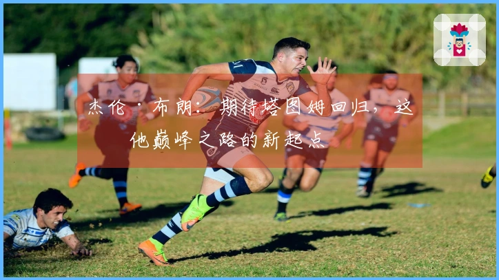 杰伦·布朗：期待塔图姆回归，这是他巅峰之路的新起点