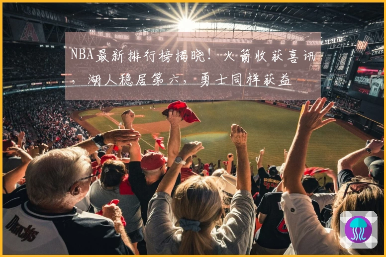 NBA最新排行榜揭晓！火箭收获喜讯，湖人稳居第六，勇士同样获益