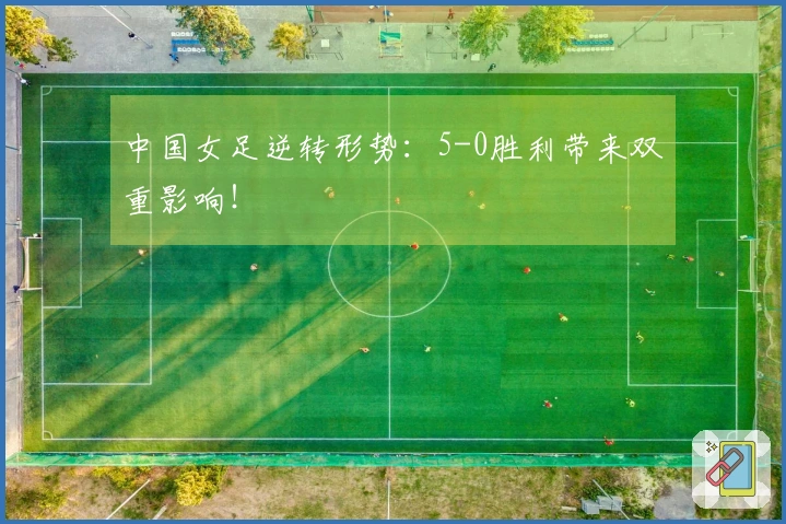 中国女足逆转形势：5-0胜利带来双重影响！
