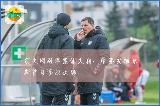 前美网冠军集体失利，印第安维尔斯首日惨淡收场
