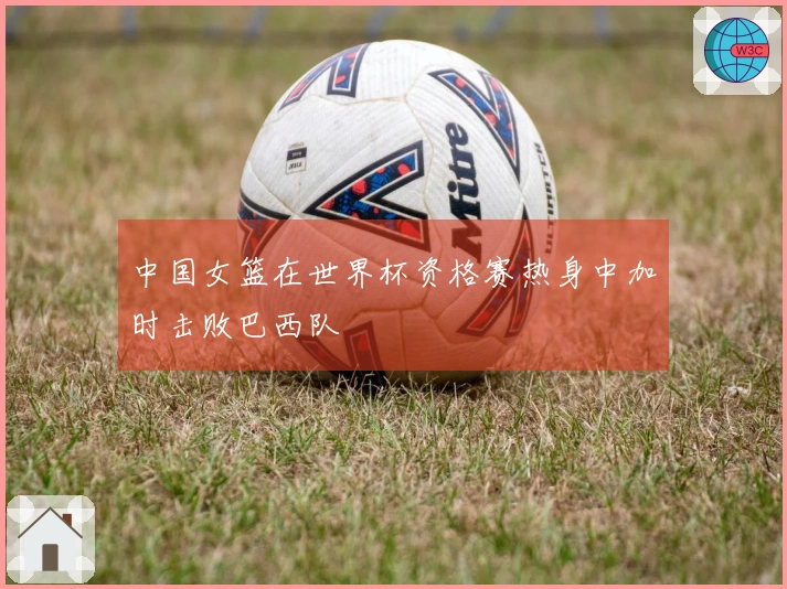 中国女篮在世界杯资格赛热身中加时击败巴西队