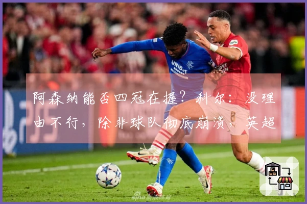 阿森纳能否四冠在握？科尔：没理由不行，除非球队彻底崩溃，英超不会失去的