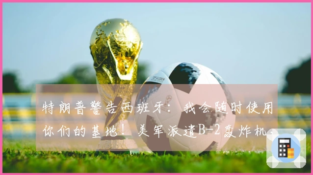 特朗普警告西班牙:我会随时使用你们的基地!美军派遣B-2轰炸机,伊朗发射新导弹击中美军驱逐舰,以色列:攻击伊朗隐秘核武研发基地。