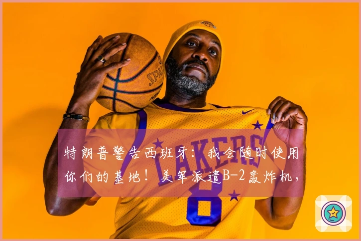 特朗普警告西班牙：我会随时使用你们的基地！美军派遣B-2轰炸机，伊朗发射新导弹击中美军驱逐舰，以色列：攻击伊朗隐秘核武研发基地。